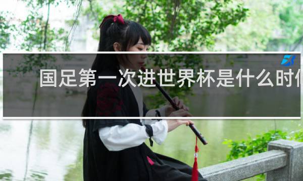 国足第一次进世界杯是什么时候