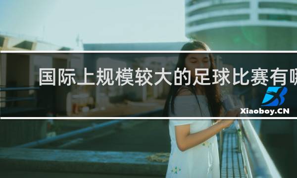 国际上规模较大的足球比赛有哪些