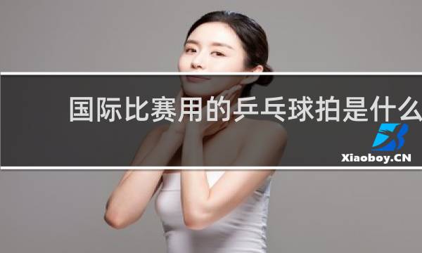国际比赛用的乒乓球拍是什么