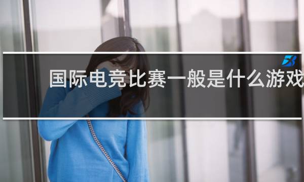 国际电竞比赛一般是什么游戏