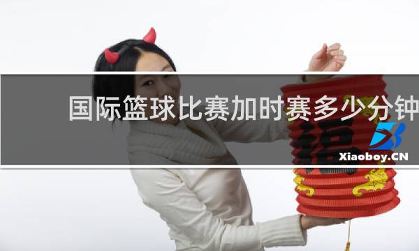 国际篮球比赛加时赛多少分钟
