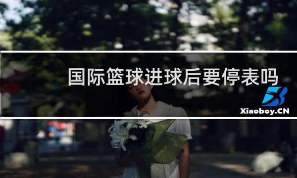 国际篮球进球后要停表吗