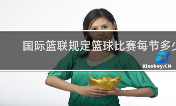 国际篮联规定篮球比赛每节多少分钟