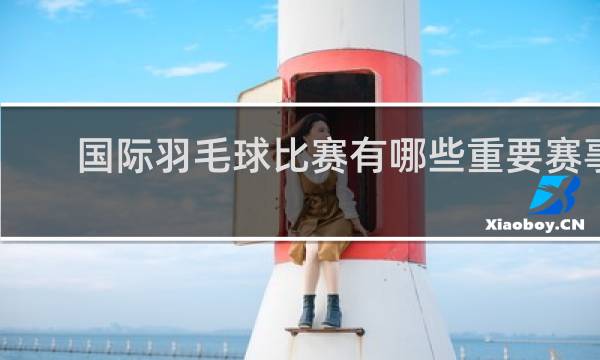 国际羽毛球比赛有哪些重要赛事