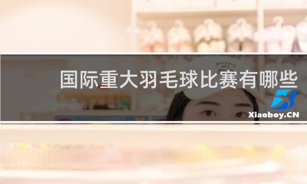 国际重大羽毛球比赛有哪些