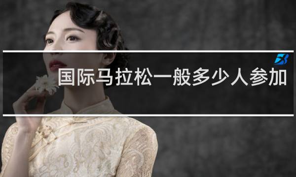 国际马拉松一般多少人参加