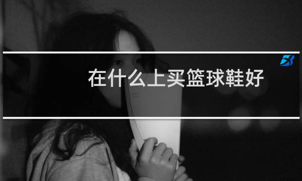 在什么上买篮球鞋好