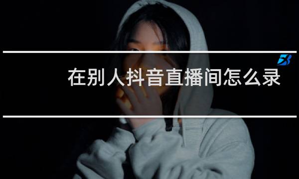 在别人抖音直播间怎么录屏幕视频图片