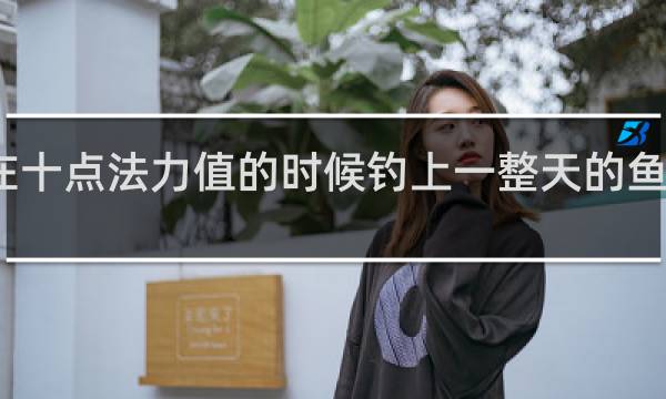 在十点法力值的时候钓上一整天的鱼什么梗