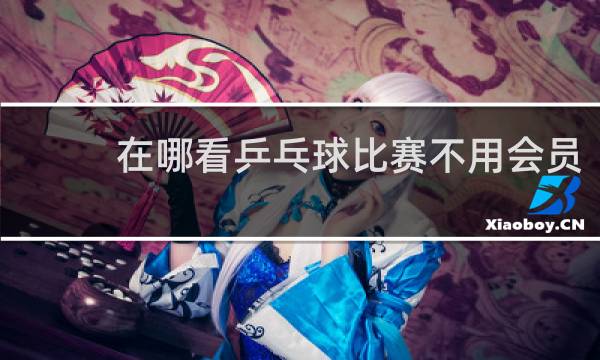 在哪看乒乓球比赛不用会员