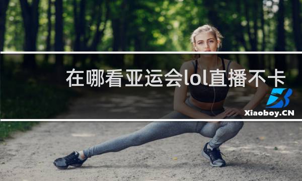 在哪看亚运会lol直播不卡