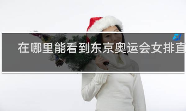 在哪里能看到东京奥运会女排直播