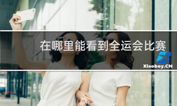 在哪里能看到全运会比赛