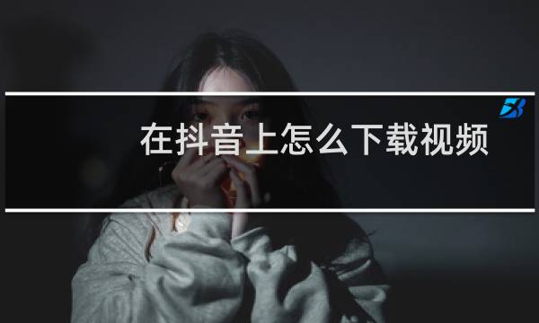在抖音上怎么下载视频