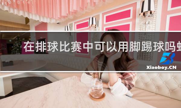 在排球比赛中可以用脚踢球吗蚂蚁