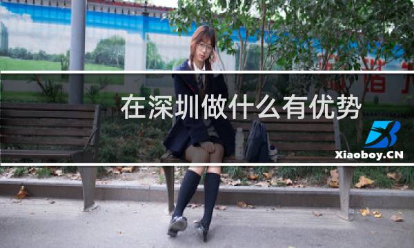 在深圳做什么有优势（在深圳做什么最赚钱）图片
