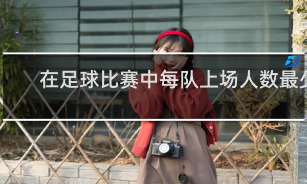 在足球比赛中每队上场人数最少应为多少人