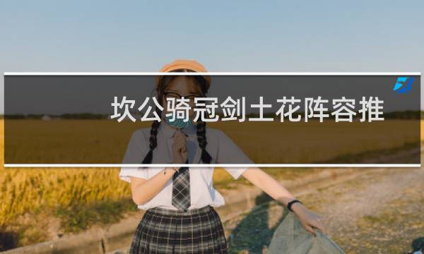 坎公骑冠剑土花阵容推荐 土花阵容怎么搭配