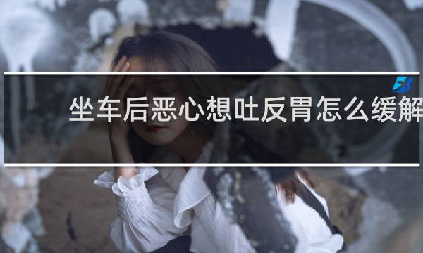 坐车后恶心想吐反胃怎么缓解