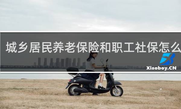 城乡居民养老保险和职工社保怎么合并