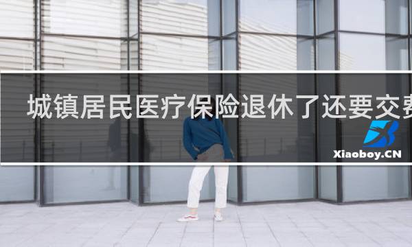 城镇居民医疗保险退休了还要交费吗图片