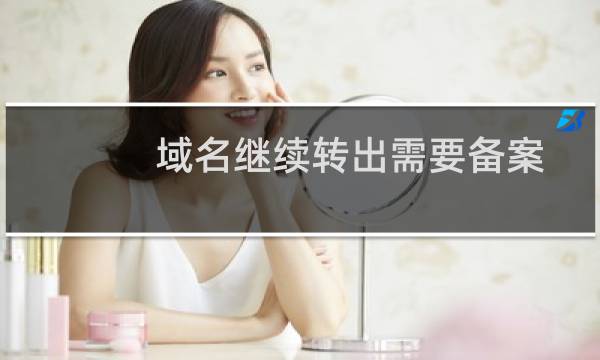 域名继续转出需要备案！-域名及账户问题