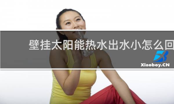 壁挂太阳能热水出水小怎么回事图片