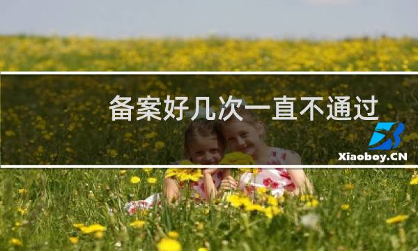 备案好几次一直不通过,有没有能帮忙备案的客服?