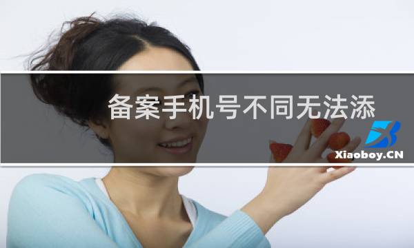 备案手机号不同无法添加新备案