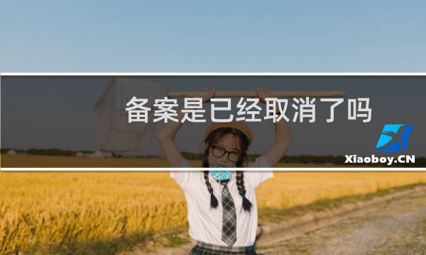 备案是已经取消了吗？我自己查为什么还是有备案！