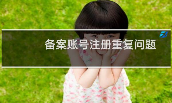 备案账号注册重复问题-备案平台