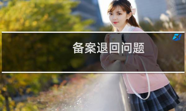 备案退回问题(原来备案提示已经注销了才从新备案的)