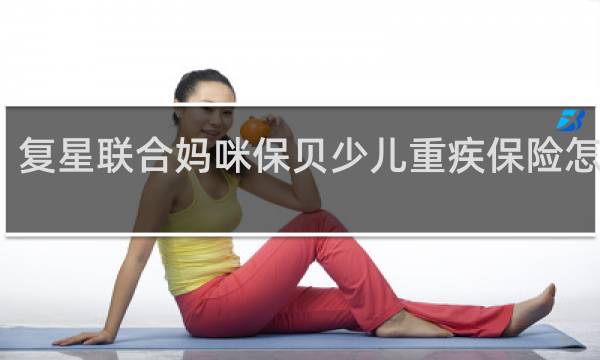 复星联合妈咪保贝少儿重疾保险怎么样