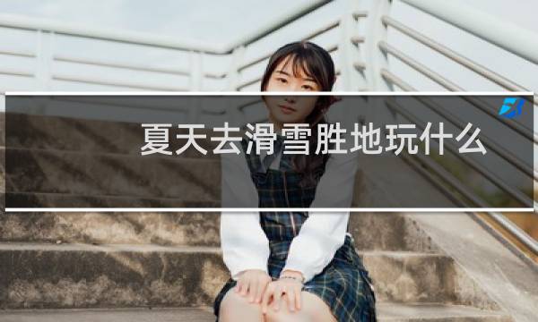 夏天去滑雪胜地玩什么