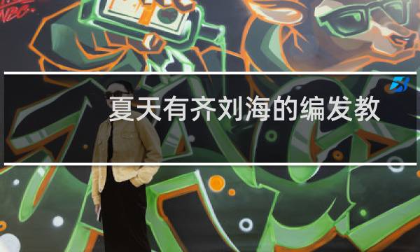 夏天有齐刘海的编发教程(夏天有齐刘海怎么编发)