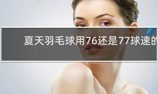 夏天羽毛球用76还是77球速的
