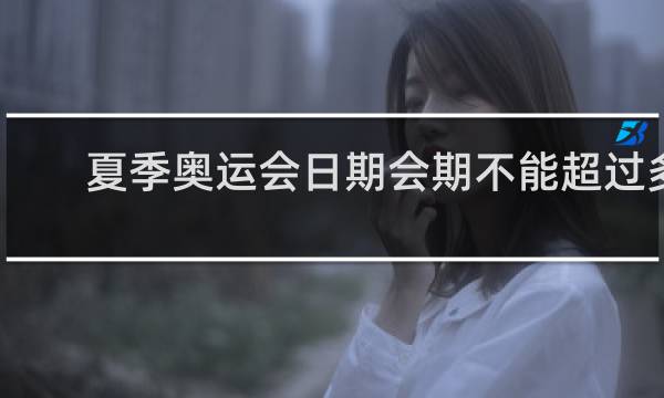 夏季奥运会日期会期不能超过多少天