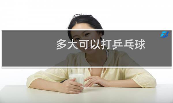多大可以打乒乓球