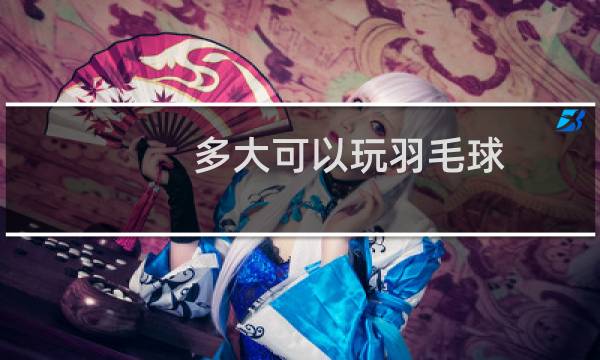 多大可以玩羽毛球