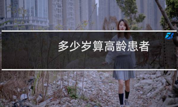 多少岁算高龄患者（多少岁算高龄产妇）图片