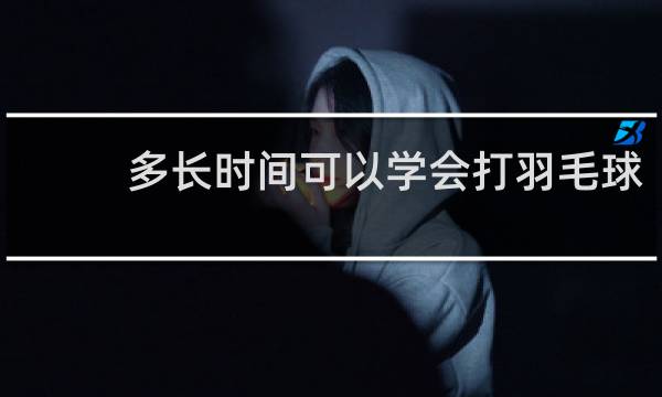 多长时间可以学会打羽毛球