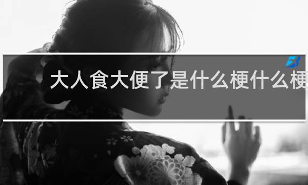 大人食大便了是什么梗什么梗