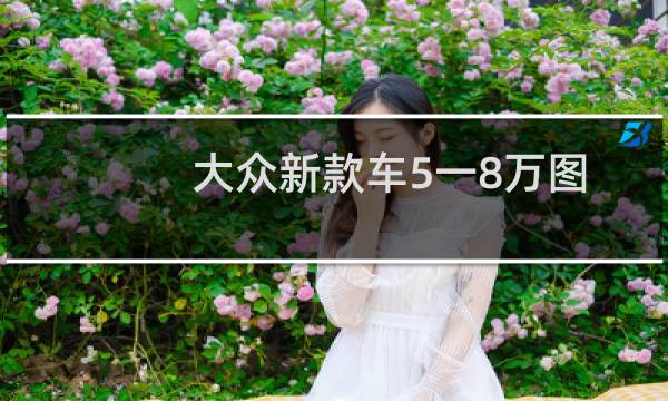 大众新款车5一8万图片（大众5一8万新款车型上市）