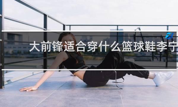 大前锋适合穿什么篮球鞋李宁