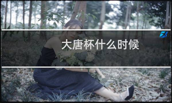 大唐杯什么时候