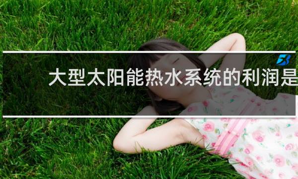 大型太阳能热水系统的利润是多少图片