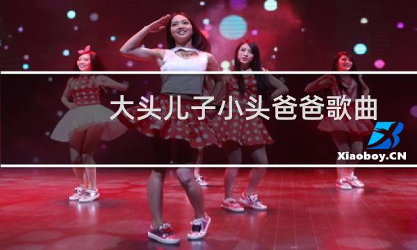 大头儿子小头爸爸歌曲歌词(大头儿子小头爸爸歌曲歌词是什么)