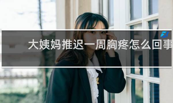 大姨妈推迟一周胸疼怎么回事