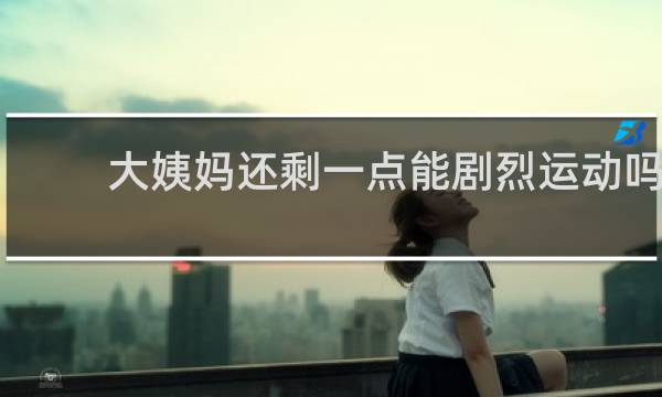 大姨妈还剩一点能剧烈运动吗