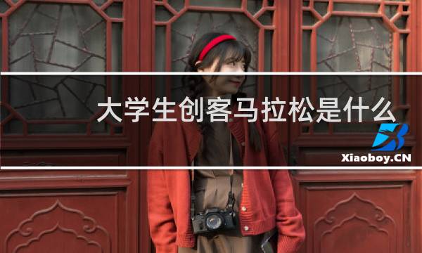 大学生创客马拉松是什么